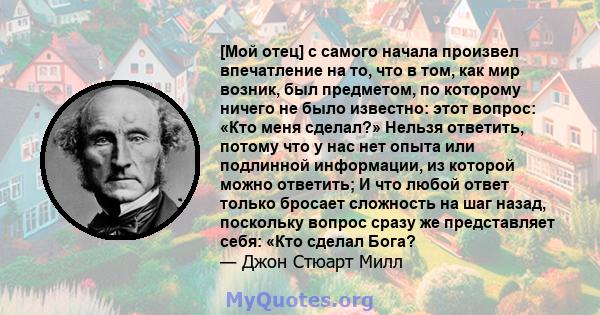 [Мой отец] с самого начала произвел впечатление на то, что в том, как мир возник, был предметом, по которому ничего не было известно: этот вопрос: «Кто меня сделал?» Нельзя ответить, потому что у нас нет опыта или