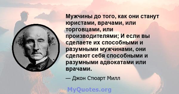 Мужчины до того, как они станут юристами, врачами, или торговцами, или производителями; И если вы сделаете их способными и разумными мужчинами, они сделают себя способными и разумными адвокатами или врачами.