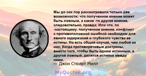 Мы до сих пор рассматривали только две возможности: что полученное мнение может быть ложным, а какое -то другое мнение, следовательно, правда; Или что, по -настоящему, полученное мнение, конфликт с противоположной