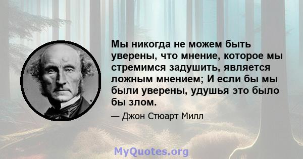 Мы никогда не можем быть уверены, что мнение, которое мы стремимся задушить, является ложным мнением; И если бы мы были уверены, удушья это было бы злом.