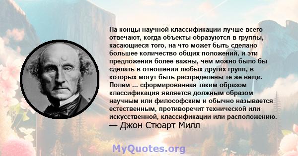 На концы научной классификации лучше всего отвечают, когда объекты образуются в группы, касающиеся того, на что может быть сделано большее количество общих положений, и эти предложения более важны, чем можно было бы