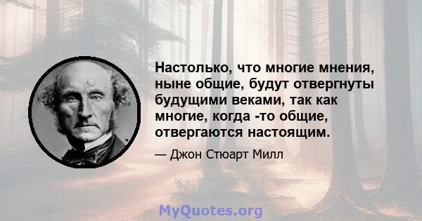 Настолько, что многие мнения, ныне общие, будут отвергнуты будущими веками, так как многие, когда -то общие, отвергаются настоящим.