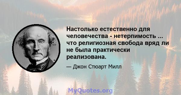 Настолько естественно для человечества - нетерпимость ... что религиозная свобода вряд ли не была практически реализована.