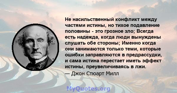 Не насильственный конфликт между частями истины, но тихое подавление половины - это грозное зло; Всегда есть надежда, когда люди вынуждены слушать обе стороны; Именно когда они занимаются только теми, которые ошибки