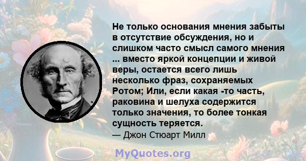 Не только основания мнения забыты в отсутствие обсуждения, но и слишком часто смысл самого мнения ... вместо яркой концепции и живой веры, остается всего лишь несколько фраз, сохраняемых Ротом; Или, если какая -то