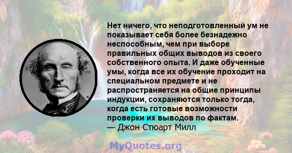 Нет ничего, что неподготовленный ум не показывает себя более безнадежно неспособным, чем при выборе правильных общих выводов из своего собственного опыта. И даже обученные умы, когда все их обучение проходит на