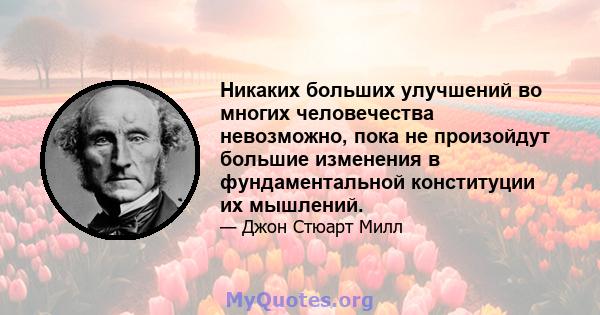 Никаких больших улучшений во многих человечества невозможно, пока не произойдут большие изменения в фундаментальной конституции их мышлений.