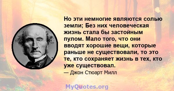 Но эти немногие являются солью земли; Без них человеческая жизнь стала бы застойным пулом. Мало того, что они вводят хорошие вещи, которые раньше не существовали, то это те, кто сохраняет жизнь в тех, кто уже