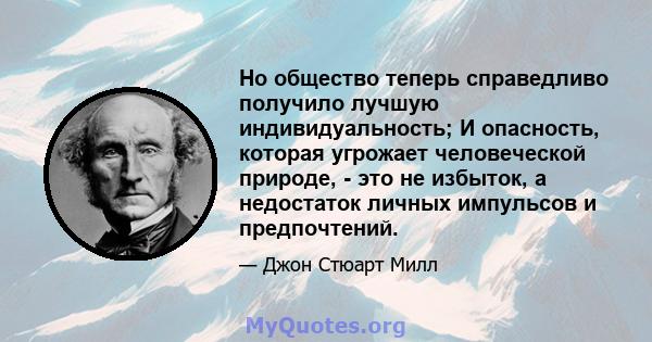 Но общество теперь справедливо получило лучшую индивидуальность; И опасность, которая угрожает человеческой природе, - это не избыток, а недостаток личных импульсов и предпочтений.