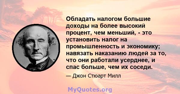 Обладать налогом большие доходы на более высокий процент, чем меньший, - это установить налог на промышленность и экономику; навязать наказанию людей за то, что они работали усерднее, и спас больше, чем их соседи.