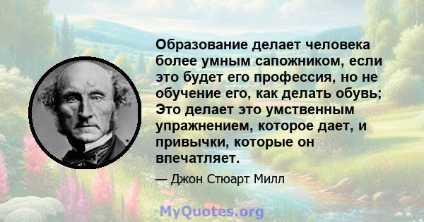 Образование делает человека более умным сапожником, если это будет его профессия, но не обучение его, как делать обувь; Это делает это умственным упражнением, которое дает, и привычки, которые он впечатляет.