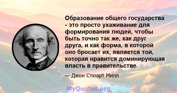 Образование общего государства - это просто ухаживание для формирования людей, чтобы быть точно так же, как друг друга, и как форма, в которой оно бросает их, является той, которая нравится доминирующая власть в