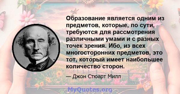 Образование является одним из предметов, которые, по сути, требуются для рассмотрения различными умами и с разных точек зрения. Ибо, из всех многосторонних предметов, это тот, который имеет наибольшее количество сторон.