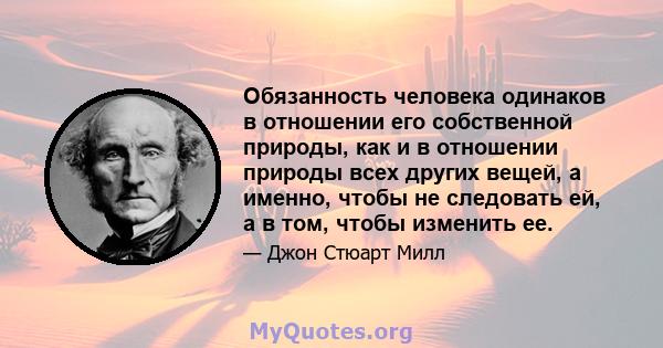 Обязанность человека одинаков в отношении его собственной природы, как и в отношении природы всех других вещей, а именно, чтобы не следовать ей, а в том, чтобы изменить ее.