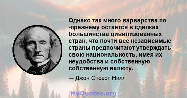 Однако так много варварства по -прежнему остается в сделках большинства цивилизованных стран, что почти все независимые страны предпочитают утверждать свою национальность, имея их неудобства и собственную собственную