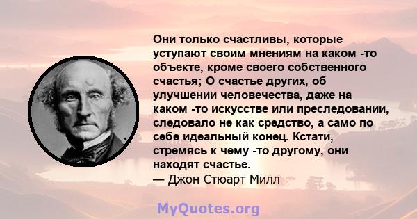 Они только счастливы, которые уступают своим мнениям на каком -то объекте, кроме своего собственного счастья; О счастье других, об улучшении человечества, даже на каком -то искусстве или преследовании, следовало не как