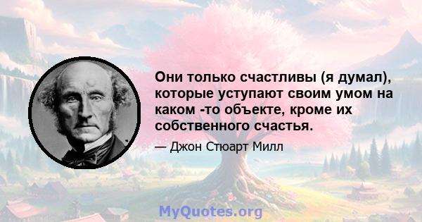 Они только счастливы (я думал), которые уступают своим умом на каком -то объекте, кроме их собственного счастья.