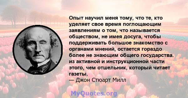 Опыт научил меня тому, что те, кто уделяет свое время поглощающим заявлениям о том, что называется обществом, не имея досуга, чтобы поддерживать большое знакомство с органами мнений, остается гораздо более не знающим