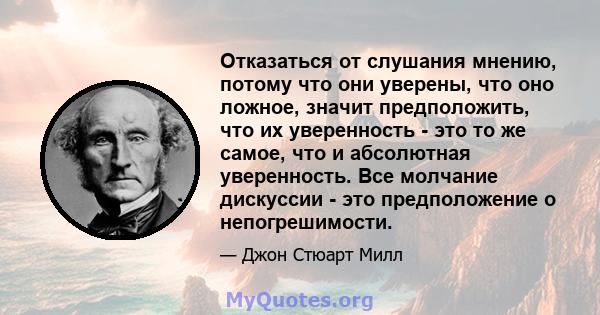 Отказаться от слушания мнению, потому что они уверены, что оно ложное, значит предположить, что их уверенность - это то же самое, что и абсолютная уверенность. Все молчание дискуссии - это предположение о непогрешимости.