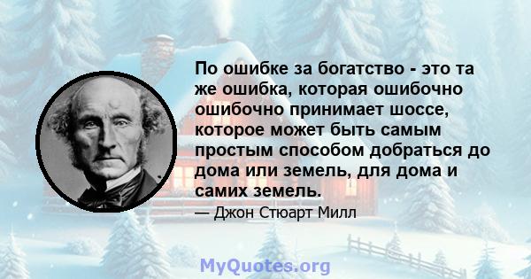 По ошибке за богатство - это та же ошибка, которая ошибочно ошибочно принимает шоссе, которое может быть самым простым способом добраться до дома или земель, для дома и самих земель.