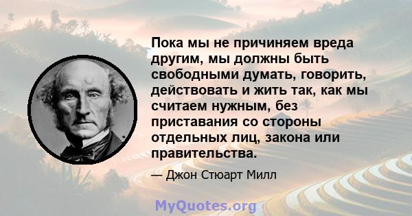 Пока мы не причиняем вреда другим, мы должны быть свободными думать, говорить, действовать и жить так, как мы считаем нужным, без приставания со стороны отдельных лиц, закона или правительства.