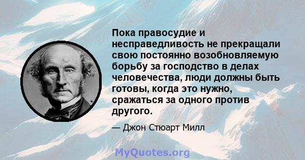 Пока правосудие и несправедливость не прекращали свою постоянно возобновляемую борьбу за господство в делах человечества, люди должны быть готовы, когда это нужно, сражаться за одного против другого.