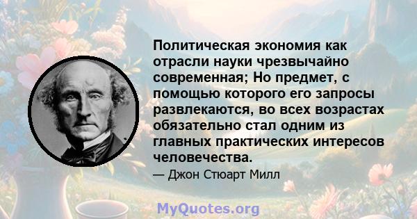 Политическая экономия как отрасли науки чрезвычайно современная; Но предмет, с помощью которого его запросы развлекаются, во всех возрастах обязательно стал одним из главных практических интересов человечества.