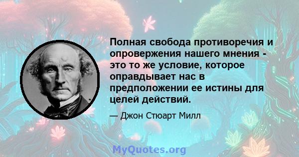 Полная свобода противоречия и опровержения нашего мнения - это то же условие, которое оправдывает нас в предположении ее истины для целей действий.