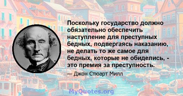 Поскольку государство должно обязательно обеспечить наступление для преступных бедных, подвергаясь наказанию, не делать то же самое для бедных, которые не обиделись, - это премия за преступность.