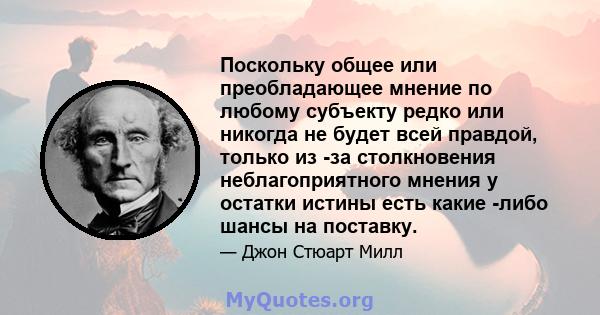 Поскольку общее или преобладающее мнение по любому субъекту редко или никогда не будет всей правдой, только из -за столкновения неблагоприятного мнения у остатки истины есть какие -либо шансы на поставку.