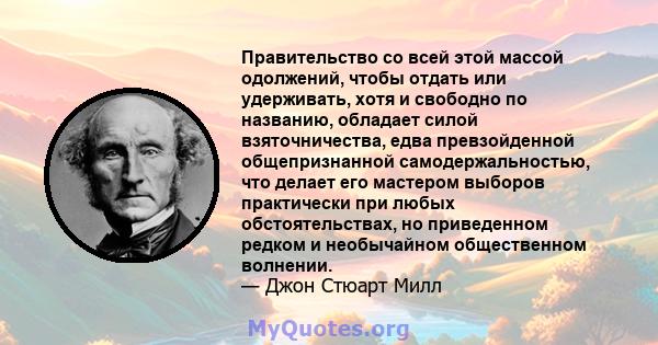 Правительство со всей этой массой одолжений, чтобы отдать или удерживать, хотя и свободно по названию, обладает силой взяточничества, едва превзойденной общепризнанной самодержальностью, что делает его мастером выборов