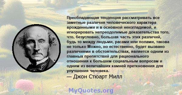 Преобладающая тенденция рассматривать все заметные различия человеческого характера врожденными и в основной неизгладимой, и игнорировать непреодолимые доказательства того, что, безусловно, большая часть этих различий,