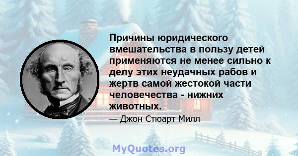 Причины юридического вмешательства в пользу детей применяются не менее сильно к делу этих неудачных рабов и жертв самой жестокой части человечества - нижних животных.