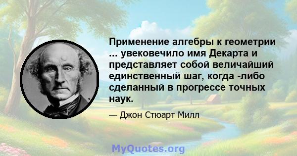 Применение алгебры к геометрии ... увековечило имя Декарта и представляет собой величайший единственный шаг, когда -либо сделанный в прогрессе точных наук.