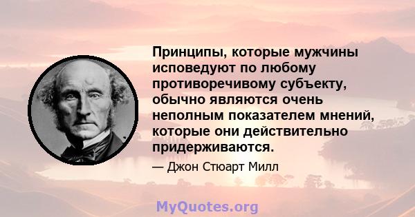 Принципы, которые мужчины исповедуют по любому противоречивому субъекту, обычно являются очень неполным показателем мнений, которые они действительно придерживаются.