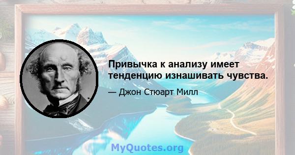 Привычка к анализу имеет тенденцию изнашивать чувства.