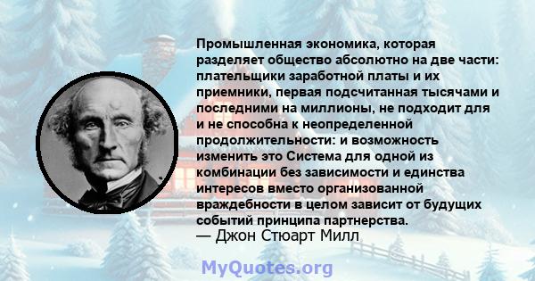 Промышленная экономика, которая разделяет общество абсолютно на две части: плательщики заработной платы и их приемники, первая подсчитанная тысячами и последними на миллионы, не подходит для и не способна к