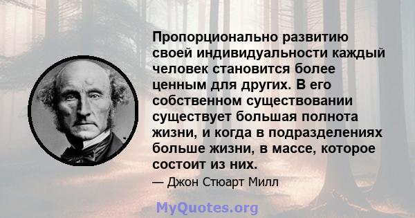 Пропорционально развитию своей индивидуальности каждый человек становится более ценным для других. В его собственном существовании существует большая полнота жизни, и когда в подразделениях больше жизни, в массе,