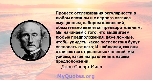 Процесс отслеживания регулярности в любом сложном и с первого взгляда смущенным, набором появлений, обязательно является предварительным; Мы начинаем с того, что выдвигаем любые предположения, даже ложные, чтобы