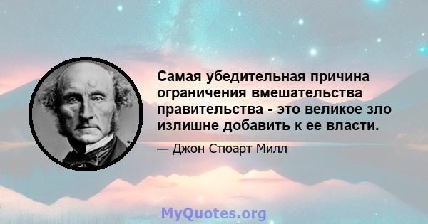 Самая убедительная причина ограничения вмешательства правительства - это великое зло излишне добавить к ее власти.