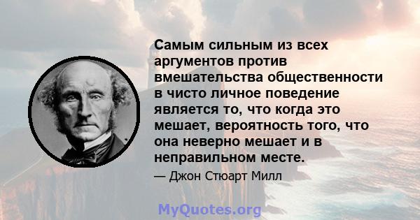 Самым сильным из всех аргументов против вмешательства общественности в чисто личное поведение является то, что когда это мешает, вероятность того, что она неверно мешает и в неправильном месте.