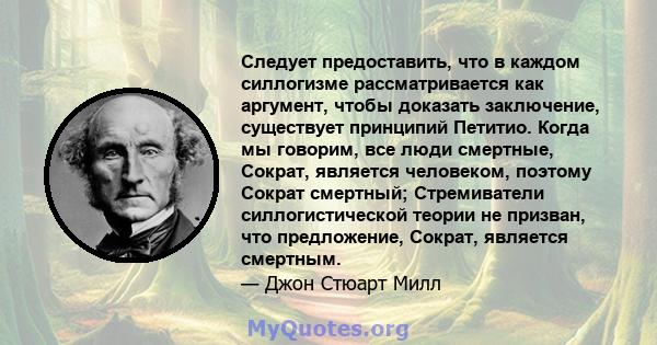 Следует предоставить, что в каждом силлогизме рассматривается как аргумент, чтобы доказать заключение, существует принципий Петитио. Когда мы говорим, все люди смертные, Сократ, является человеком, поэтому Сократ