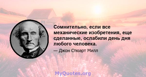 Сомнительно, если все механические изобретения, еще сделанные, ослабили день дня любого человека.