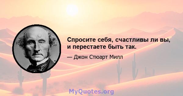 Спросите себя, счастливы ли вы, и перестаете быть так.