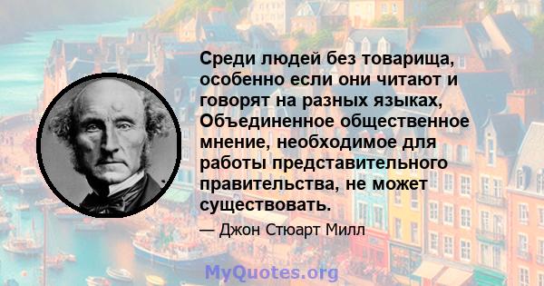 Среди людей без товарища, особенно если они читают и говорят на разных языках, Объединенное общественное мнение, необходимое для работы представительного правительства, не может существовать.