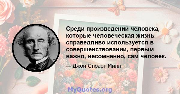 Среди произведений человека, которые человеческая жизнь справедливо используется в совершенствовании, первым важно, несомненно, сам человек.