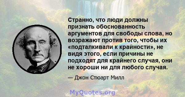 Странно, что люди должны признать обоснованность аргументов для свободы слова, но возражают против того, чтобы их «подталкивали к крайности», не видя этого, если причины не подходят для крайнего случая, они не хороши ни 