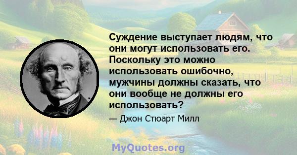 Суждение выступает людям, что они могут использовать его. Поскольку это можно использовать ошибочно, мужчины должны сказать, что они вообще не должны его использовать?