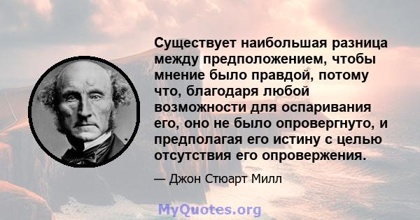 Существует наибольшая разница между предположением, чтобы мнение было правдой, потому что, благодаря любой возможности для оспаривания его, оно не было опровергнуто, и предполагая его истину с целью отсутствия его