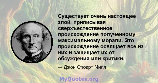 Существует очень настоящее злой, приписывая сверхъестественное происхождение полученному максимальному морали. Это происхождение освящает все из них и защищает их от обсуждения или критики.